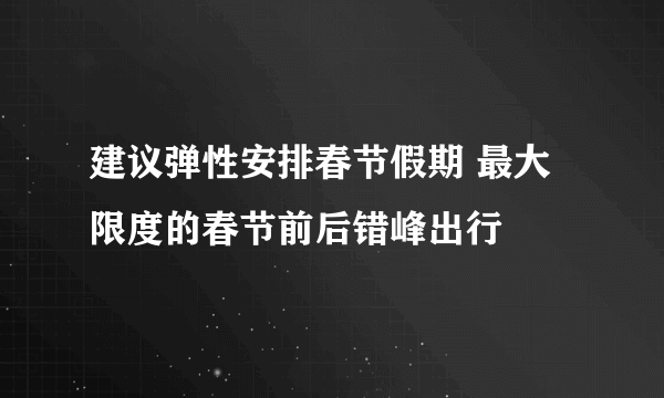 建议弹性安排春节假期 最大限度的春节前后错峰出行