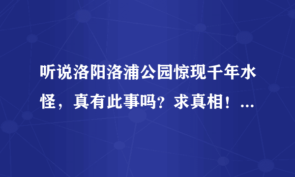 听说洛阳洛浦公园惊现千年水怪，真有此事吗？求真相！！！！！！