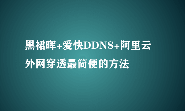 黑裙晖+爱快DDNS+阿里云 外网穿透最简便的方法