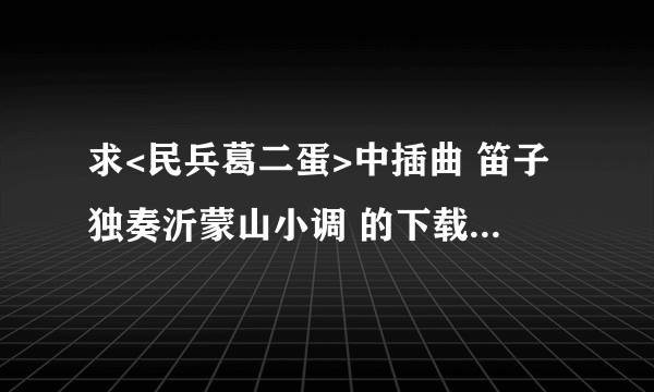 求<民兵葛二蛋>中插曲 笛子独奏沂蒙山小调 的下载地址 ?