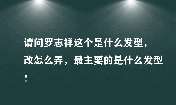 请问罗志祥这个是什么发型，改怎么弄，最主要的是什么发型！