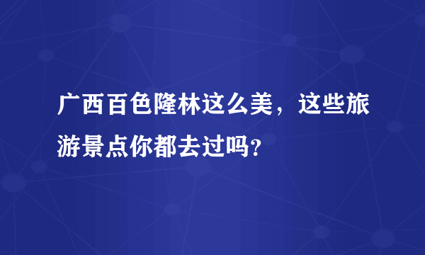 广西百色隆林这么美，这些旅游景点你都去过吗？