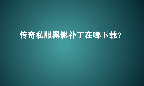 传奇私服黑影补丁在哪下载？