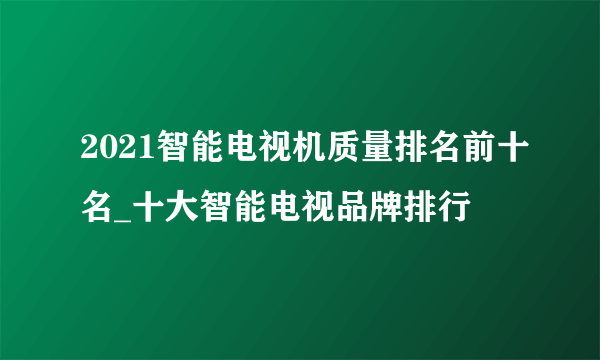 2021智能电视机质量排名前十名_十大智能电视品牌排行