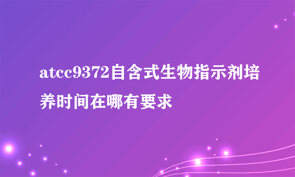 atcc9372自含式生物指示剂培养时间在哪有要求