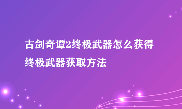 古剑奇谭2终极武器怎么获得 终极武器获取方法