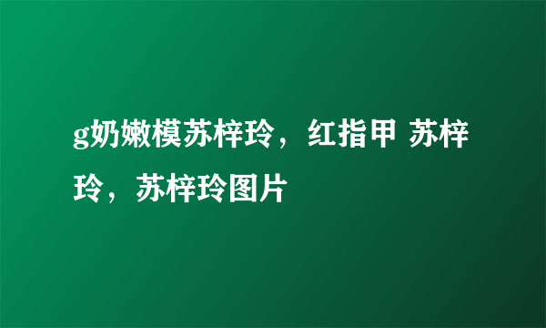 g奶嫩模苏梓玲，红指甲 苏梓玲，苏梓玲图片