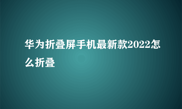 华为折叠屏手机最新款2022怎么折叠