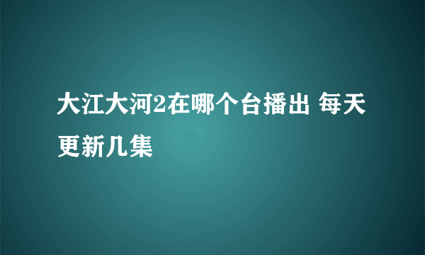 大江大河2在哪个台播出 每天更新几集