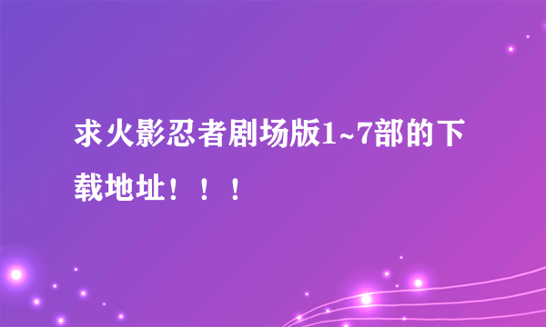 求火影忍者剧场版1~7部的下载地址！！！