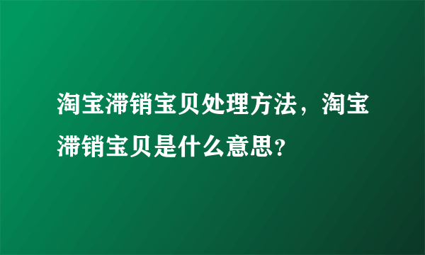 淘宝滞销宝贝处理方法，淘宝滞销宝贝是什么意思？