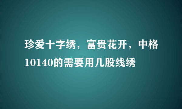 珍爱十字绣，富贵花开，中格10140的需要用几股线绣