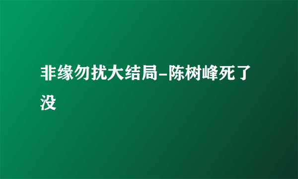 非缘勿扰大结局-陈树峰死了没