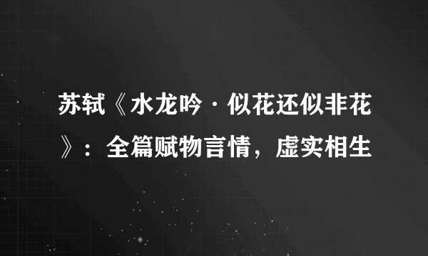 苏轼《水龙吟·似花还似非花》：全篇赋物言情，虚实相生