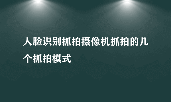 人脸识别抓拍摄像机抓拍的几个抓拍模式