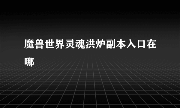 魔兽世界灵魂洪炉副本入口在哪