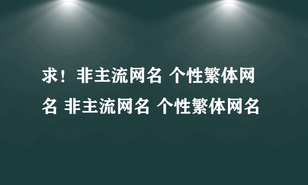 求！非主流网名 个性繁体网名 非主流网名 个性繁体网名