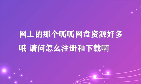 网上的那个呱呱网盘资源好多哦 请问怎么注册和下载啊