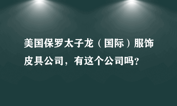 美国保罗太子龙（国际）服饰皮具公司，有这个公司吗？