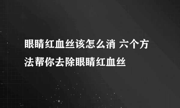 眼睛红血丝该怎么消 六个方法帮你去除眼睛红血丝