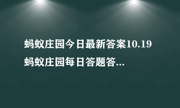 蚂蚁庄园今日最新答案10.19 蚂蚁庄园每日答题答案（今日已更新）