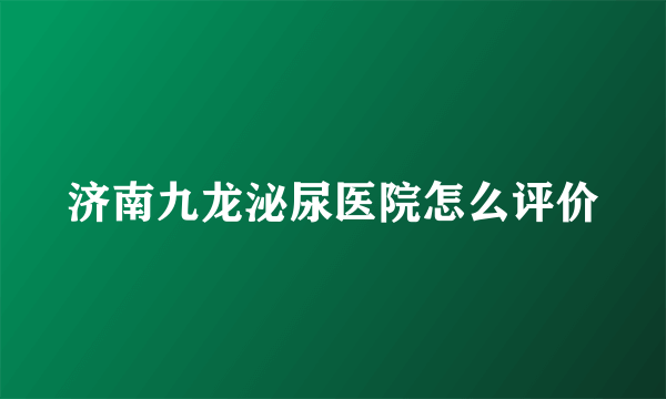 济南九龙泌尿医院怎么评价