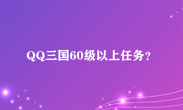 QQ三国60级以上任务？