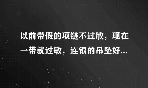 以前带假的项链不过敏，现在一带就过敏，连银的吊坠好像是玫瑰金