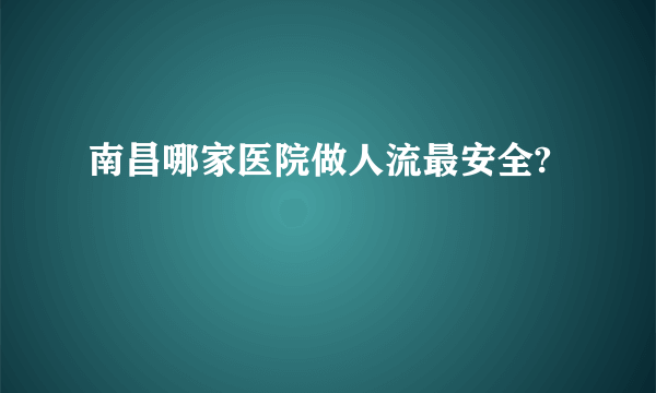 南昌哪家医院做人流最安全?