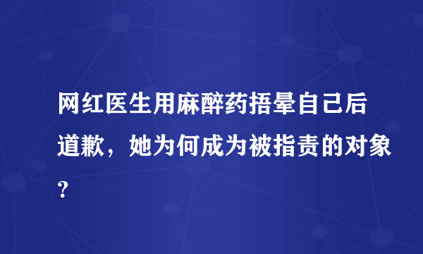 网红医生用麻醉药捂晕自己后道歉，她为何成为被指责的对象？