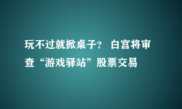 玩不过就掀桌子？ 白宫将审查“游戏驿站”股票交易