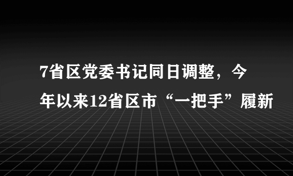 7省区党委书记同日调整，今年以来12省区市“一把手”履新