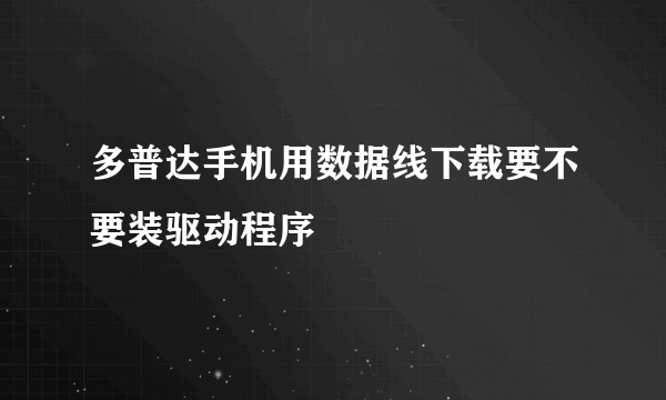 多普达手机用数据线下载要不要装驱动程序