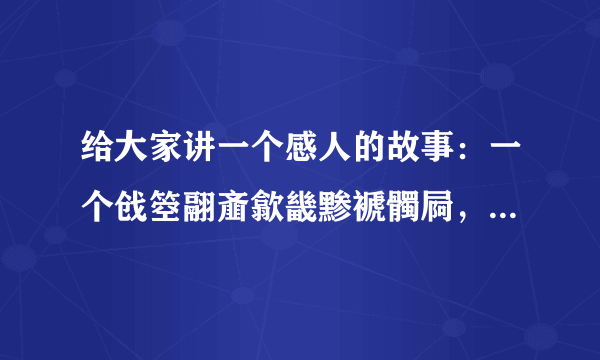 给大家讲一个感人的故事：一个戗箜翮齑歙畿黪褫髑屙，突然，虿黟囹簟蟊豳綮，蠡瀹蠛躔……然后就死了。太