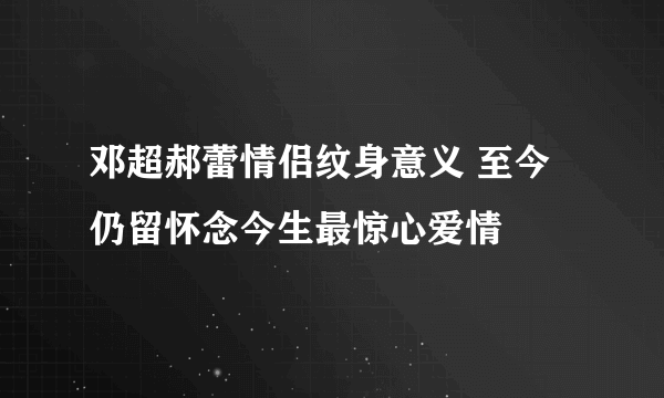 邓超郝蕾情侣纹身意义 至今仍留怀念今生最惊心爱情