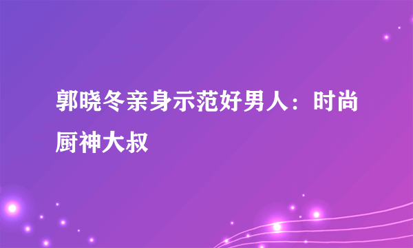 郭晓冬亲身示范好男人：时尚厨神大叔