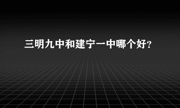 三明九中和建宁一中哪个好？