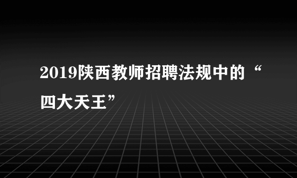 2019陕西教师招聘法规中的“四大天王”