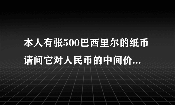 本人有张500巴西里尔的纸币请问它对人民币的中间价是多少？在哪里可以兑换？本人在深圳沙井