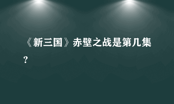 《新三国》赤壁之战是第几集?