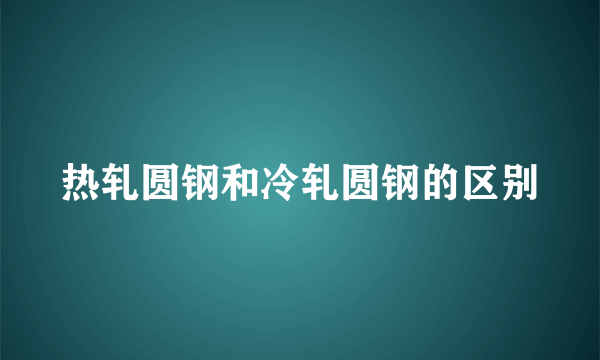 热轧圆钢和冷轧圆钢的区别