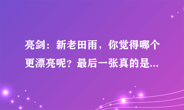 亮剑：新老田雨，你觉得哪个更漂亮呢？最后一张真的是不敢认！