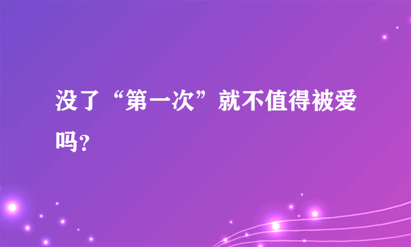 没了“第一次”就不值得被爱吗？