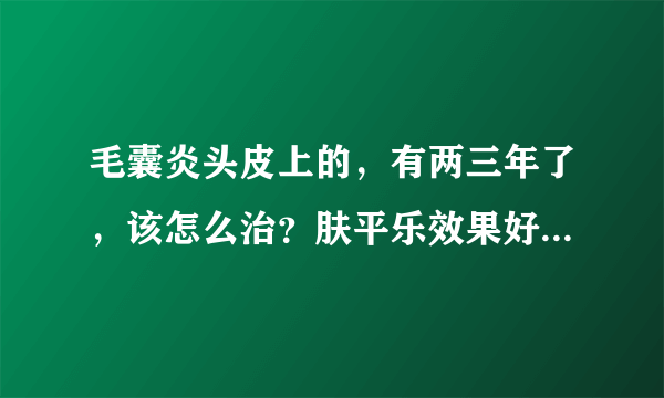 毛囊炎头皮上的，有两三年了，该怎么治？肤平乐效果好吗？毛囊炎