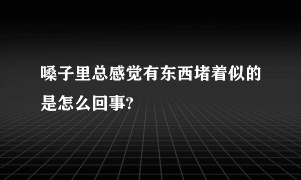 嗓子里总感觉有东西堵着似的是怎么回事?