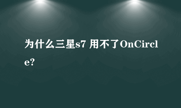 为什么三星s7 用不了OnCircle?