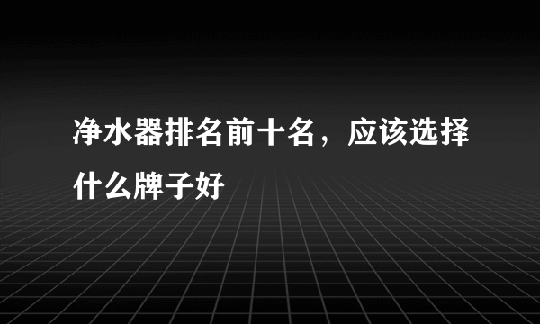 净水器排名前十名，应该选择什么牌子好