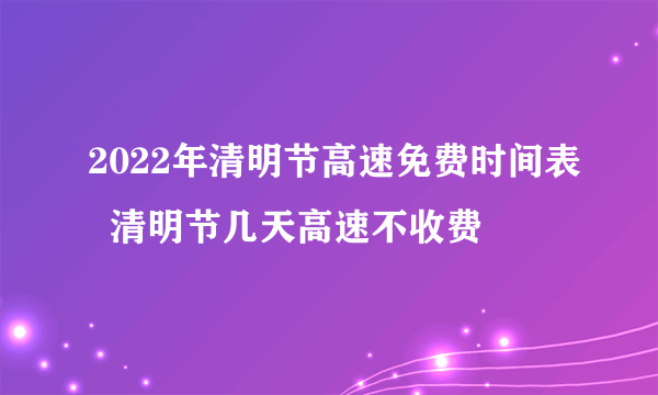 2022年清明节高速免费时间表  清明节几天高速不收费