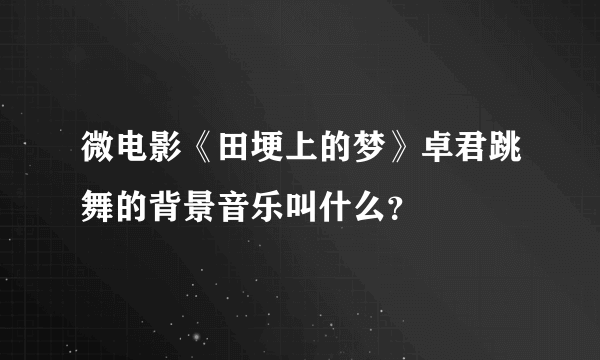 微电影《田埂上的梦》卓君跳舞的背景音乐叫什么？