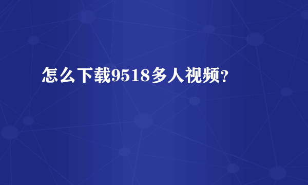 怎么下载9518多人视频？